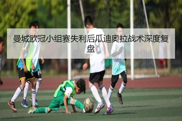 曼城欧冠小组赛失利后瓜迪奥拉战术深度复盘